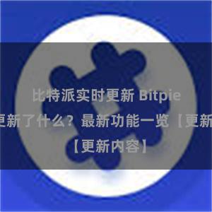 比特派实时更新 Bitpie钱包更新了什么？最新功能一览【更新内容】