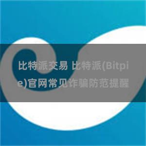 比特派交易 比特派(Bitpie)官网常见诈骗防范提醒