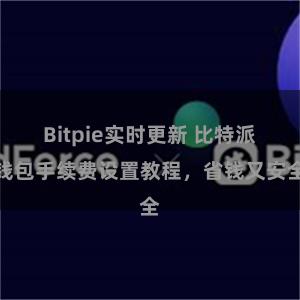 Bitpie实时更新 比特派钱包手续费设置教程，省钱又安全